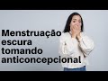 MENSTRUAÇÃO ESCURA TOMANDO ANTICONCEPCIONAL