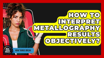 How To Interpret Metallography Results Objectively? - How Things Break