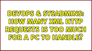 DevOps & SysAdmins: How many xml http requests is too much for a pc to handle? (2 Solutions!!)