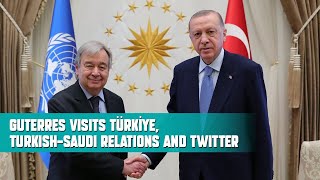 GUTERRES VISITS TÜRKİYE, TURKISH-SAUDI RELATIONS AND TWITTER | TÜRKİYE TALKS