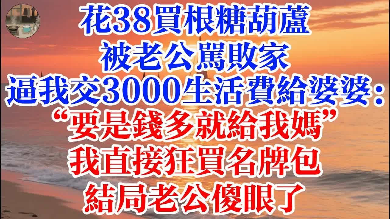 花38買根糖葫蘆被老公罵敗家 逼我交3000生活費給婆婆：“要是錢多就給我媽” 我直接狂買名牌包  結局老公傻眼了！ #煙火故事匯 #婆媳 #家庭 #生活故事 #故事 #為人處世 #情感故事 #婚姻