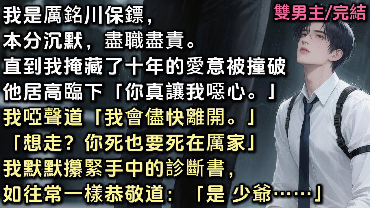 我是厲銘川的保鏢，本分沉默盡職盡責。直到掩藏了十年的愛意被撞破。他居高臨下「陳笙，你真讓我噁心」我啞聲道：「我會儘快離開」「想走？你死也要死在厲家」我攥緊手中的診斷書，如常恭敬道：「是 少爺」#bl