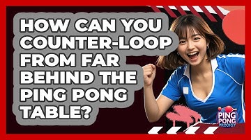 How Can You Counter-loop From Far Behind The Ping Pong Table? - Ping Pong Prodigy
