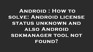 Android : How to solve: Android license status unknown and also Android sdkmanager tool not found?