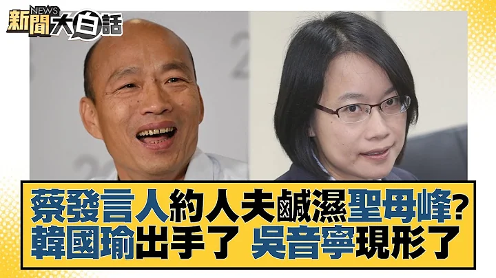 蔡發言人約人夫鹹濕聖母峰？韓國瑜出手了 吳音寧現形了 新聞大白話@tvbstalk 20230628 - 天天要聞