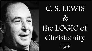 CS LEWIS and the LOGIC of CHRISTIANITY (Lenten Reflection, #20)