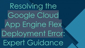 Resolving the Google Cloud App Engine Flex Deployment Error: Expert Guidance