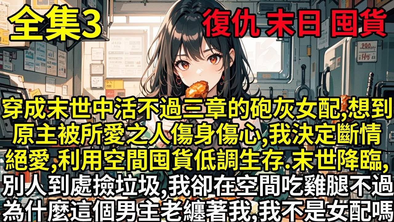 【3】穿成末世中活不過三章的砲灰女配，想到原主被所愛之人傷身傷心，我決定這世斷情絕愛，利用空間囤貨低調生存的我。末世降臨，別人到處撿垃圾，我卻在空間吃雞腿。不過，為什麼這個男主角老是纏上我啊