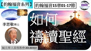 【約翰福音系列】約翰福音15章01-17節 如何禱讀聖經 李思敬博士 [城北華人基督教會 20130310] (福音頻道 20230211)