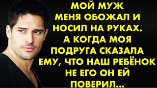 Мой муж меня обожал и носил на руках. А когда моя подруга сказала ему, что ребёнок не его он ей…