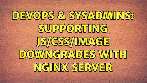 DevOps & SysAdmins: Supporting js/css/image downgrades with nginx server (2 Solutions!!)