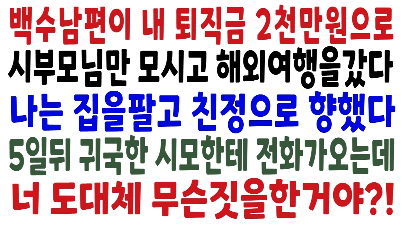 회사에서 짤렸는데 내 퇴직금으로 시부모랑 해외여행 떠난 백수남편, 나는 내 명의로 된 집을 팔고 친정으로 내려갔고 여행다녀온 남편은 텅 빈집에서 오열하며 전화를거는데..