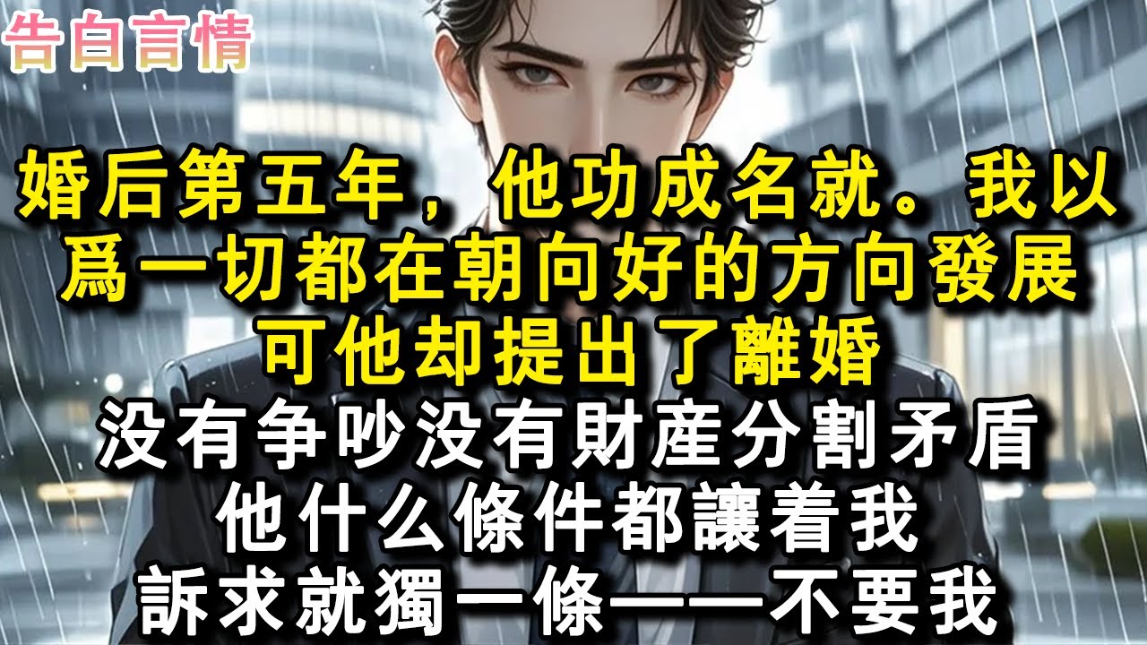 婚後第五年，他功成名就。我以為一切都在朝向好的方向發展，可他卻提出了離婚。沒有爭吵沒有財產分割矛盾，他什麼條件都讓著我。訴求就獨一條——不要我。#小說 #愛情 #故事