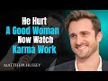 He Hurt A Good Woman Watch Karma Work Matthew Hussey He Hurt A Good Woman Watch Karma Work Matthew Hussey