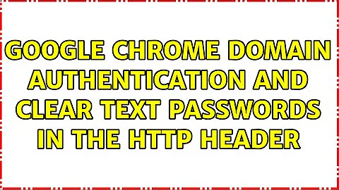 Google Chrome Domain Authentication and Clear Text Passwords in the HTTP Header (4 Solutions!!)