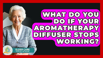 What Do You Do If Your Aromatherapy Diffuser Stops Working? - Elder Care Support Network