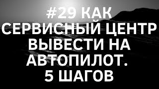 #29 Как сервисный центр вывести на автопилот. 5 шагов