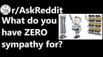 What do you have ZERO sympathy for? (r/AskReddit)