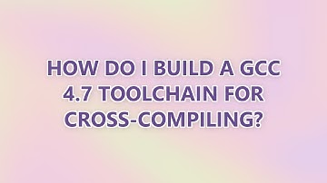 How do I build a GCC 4.7 toolchain for cross-compiling? (3 SOLUTIONS!!)