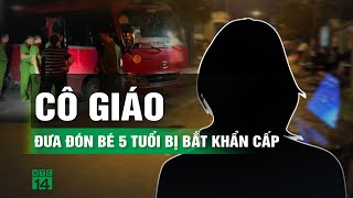 Bắt cô giáo trong vụ cháu bé 5 tuổi bị bỏ quên trên xe đưa đón | VTC14