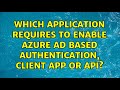 Which application requires to enable Azure AD based authentication, Client APP or API?