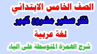 فكر صغير مشروع كبير للصف الخامس الابتدائي لغة عربية الترم الثاني وشرح الهمزة المتوسطة على نبرة