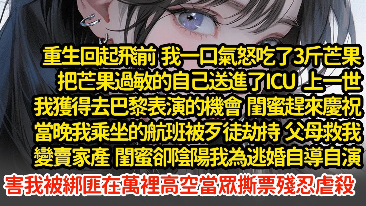 重生回起飛前  我一口氣怒吃了3斤芒果把自己送進了ICU，上一世我去巴黎表演，閨蜜趕來慶祝，當晚我被歹徒劫持， 閨蜜卻陰陽我自導自演，害我被綁匪在萬裡高空撕票殘忍虐殺