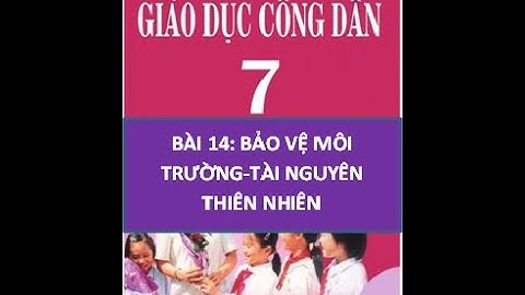 GDCD 7 - BÀI 14: BẢO VỆ MÔI TRƯỜNG VÀ TÀI NGUYÊN THIÊN NHIÊN
