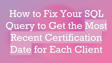 How to Fix Your SQL Query to Get the Most Recent Certification Date for Each Client