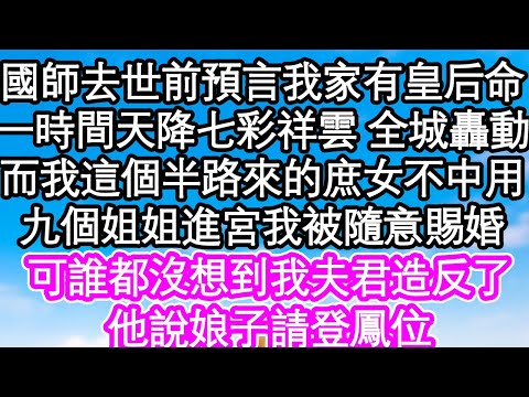 國師去世前預言我家有皇后命，一時間天降七彩祥雲 全城轟動，而我這個半路來的庶女不中用，九個姐姐進宮我被隨意賜婚，可誰都沒想到我夫君造反了，他說娘子請登鳳位| #為人處世#生活經驗#情感故事#養老#退休