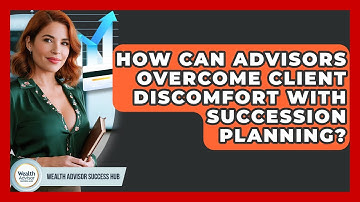 How Can Advisors Overcome Client Discomfort With Succession Planning? - Wealth Advisor Success Hub
