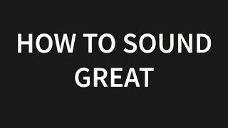 How to sound GREAT!