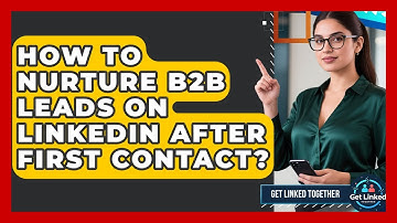 How To Nurture B2B Leads On LinkedIn After First Contact? - Get Linked Together