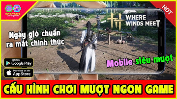 Where Winds Meet - Đây Là Cấu Hình Chi Tiết Android IOS AE Cần Biết Chuẩn Bị Để Chiến Mượt Siêu Phẩm