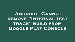 Android : Cannot remove Internal test track build from Google Play Console
