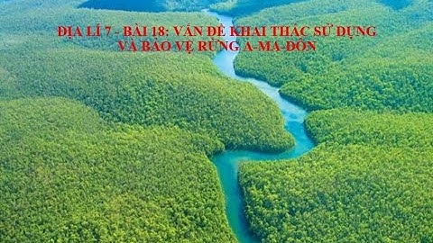 Địa lí 7 - Bài 18: Vấn đề khai thác sử dụng và bảo vệ rừng a-ma-dôn