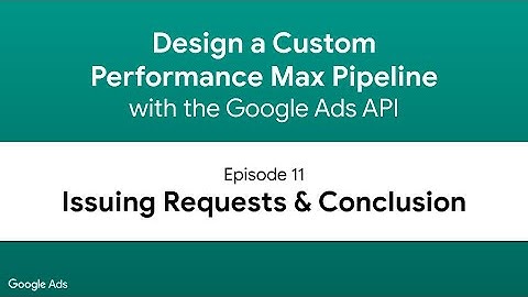 Design a Performance Max Pipeline - Episode 11: Issuing Requests & Conclusion