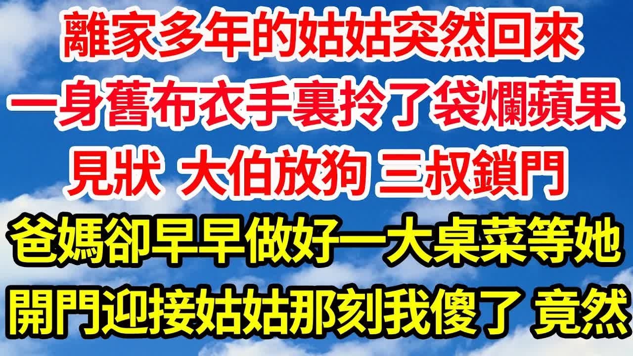 離家多年的姑姑突然回來，一身舊布衣拎了袋爛蘋果，見狀大伯放狗，三叔鎖門，爸媽卻做好一大桌菜等她，開門迎接姑姑那刻我傻眼了，竟然   ｜｜笑看人生情感生活
