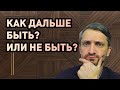 Как дальше быть? Или не быть?