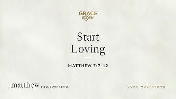 Start Loving (Matthew 7:7–12) John MacArthur