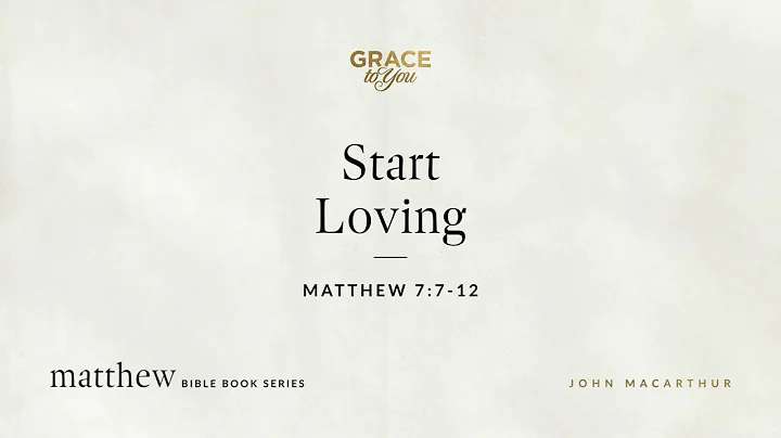 Start Loving (Matthew 7:7–12) John MacArthur