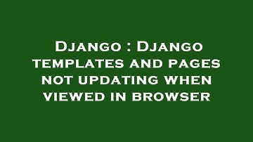 Django : Django templates and pages not updating when viewed in browser