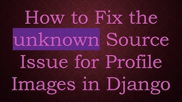 How to Fix the unknown Source Issue for Profile Images in Django