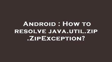 Android : How to resolve java.util.zip.ZipException?