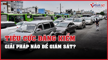 Những tiêu cực ở ngành đăng kiểm và đòi hỏi giám sát 