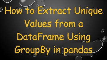 How to Extract Unique Values from a DataFrame Using GroupBy in pandas