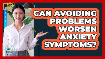 Can Avoiding Problems Worsen Anxiety Symptoms?