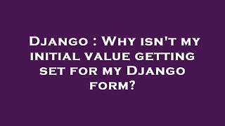 Django : Why isn't my initial value getting set for my Django form?