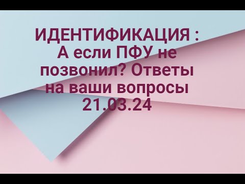 ИДЕНТИФИКАЦИЯ : А если ПФУ не позвонил? Ответы на ваши вопросы 21.03.24