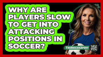 Why Are Players Slow To Get Into Attacking Positions In Soccer? - The Soccer Xpert